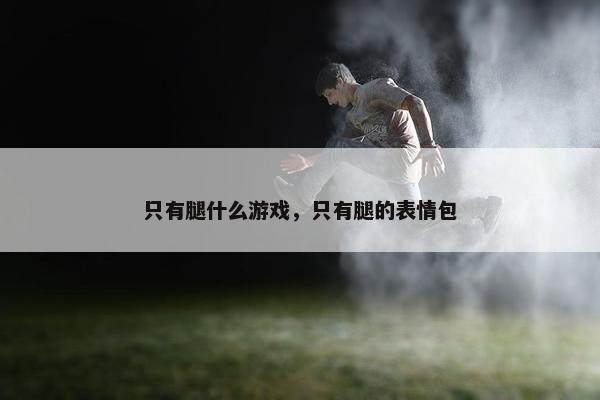 只有腿什么游戏，只有腿的表情包