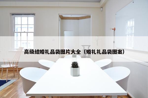 高级结婚礼品袋图片大全（婚礼礼品袋图案）