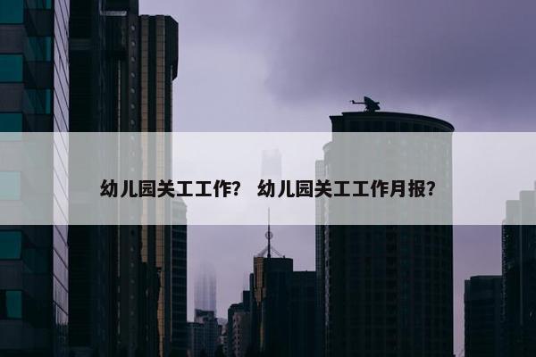 幼儿园关工工作？ 幼儿园关工工作月报？