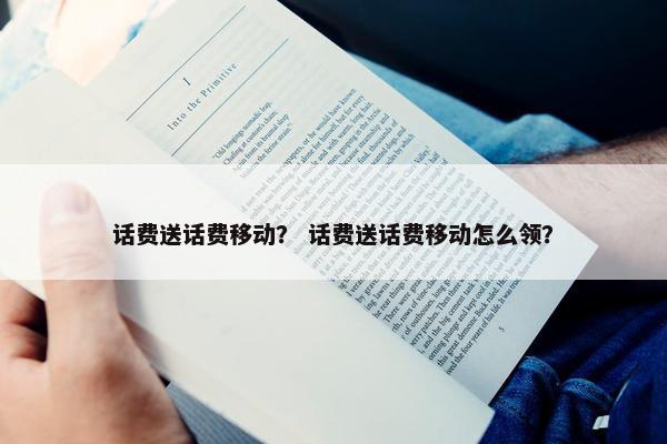话费送话费移动？ 话费送话费移动怎么领？