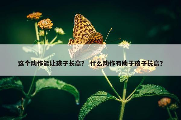 这个动作能让孩子长高？ 什么动作有助于孩子长高？