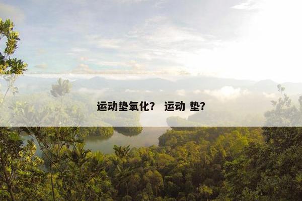 运动垫氧化？ 运动 垫？
