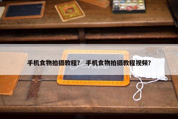 手机食物拍摄教程？ 手机食物拍摄教程视频？