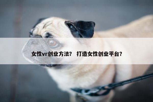 女性vr创业方法？ 打造女性创业平台？