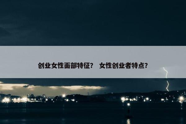 创业女性面部特征？ 女性创业者特点？