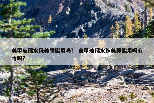美甲玻璃水珠美瞳能用吗？ 美甲玻璃水珠美瞳能用吗有毒吗？