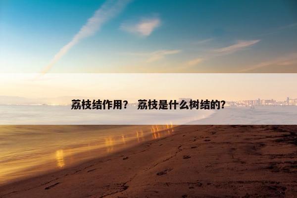 荔枝结作用？ 荔枝是什么树结的？