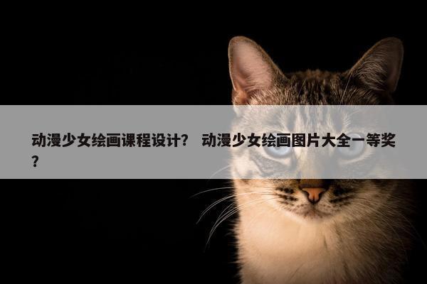 动漫少女绘画课程设计？ 动漫少女绘画图片大全一等奖？