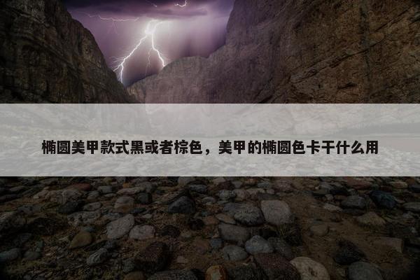椭圆美甲款式黑或者棕色，美甲的椭圆色卡干什么用