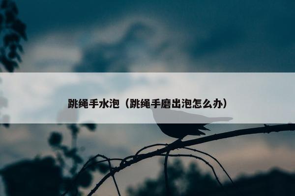 跳绳手水泡（跳绳手磨出泡怎么办）