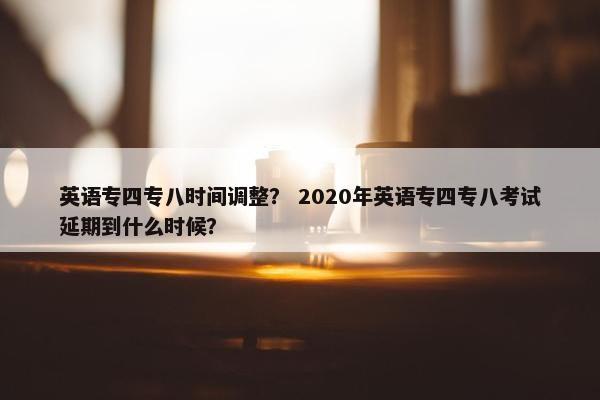 英语专四专八时间调整？ 2020年英语专四专八考试延期到什么时候？