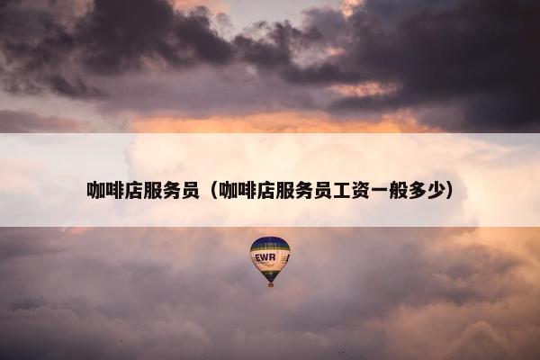 咖啡店服务员（咖啡店服务员工资一般多少）