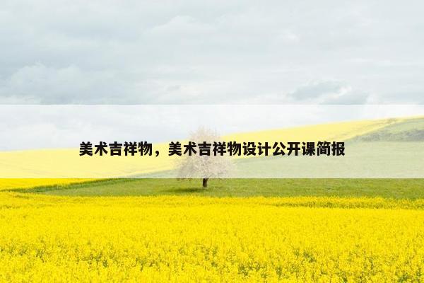 美术吉祥物，美术吉祥物设计公开课简报