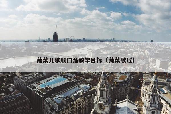 蔬菜儿歌顺口溜教学目标（蔬菜歌谣）