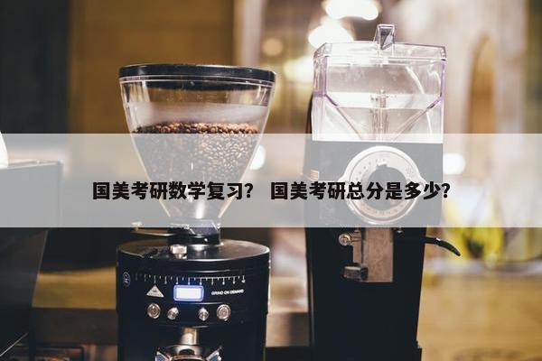 国美考研数学复习？ 国美考研总分是多少？