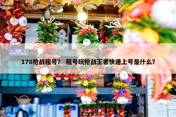 178枪战租号？ 租号玩枪战王者快速上号是什么？