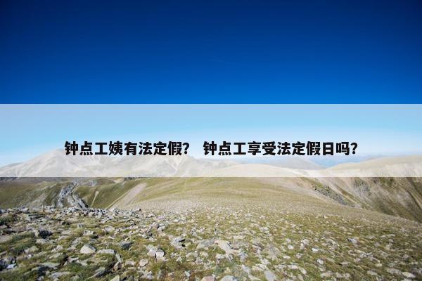 钟点工姨有法定假？ 钟点工享受法定假日吗？