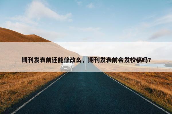 期刊发表前还能修改么，期刊发表前会发校稿吗?