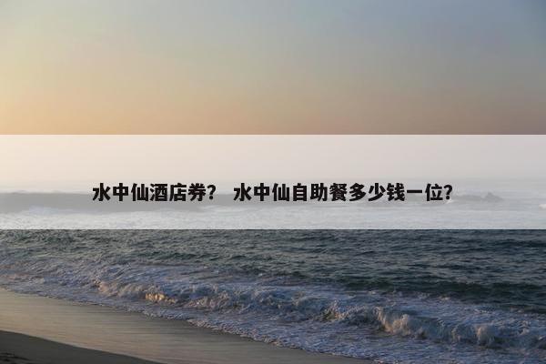 水中仙酒店券？ 水中仙自助餐多少钱一位？