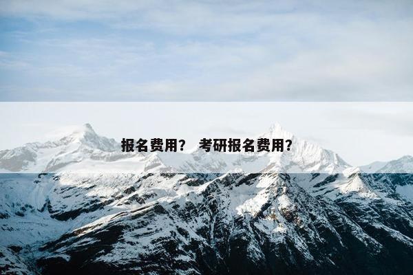 报名费用？ 考研报名费用？