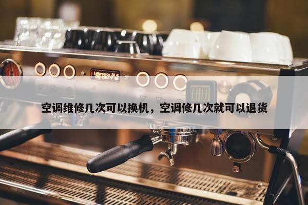空调维修几次可以换机，空调修几次就可以退货