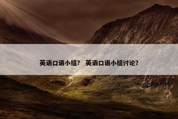 英语口语小组？ 英语口语小组讨论？