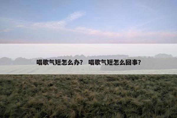 唱歌气短怎么办？ 唱歌气短怎么回事？