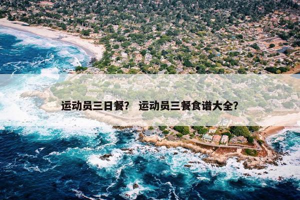 运动员三日餐？ 运动员三餐食谱大全？