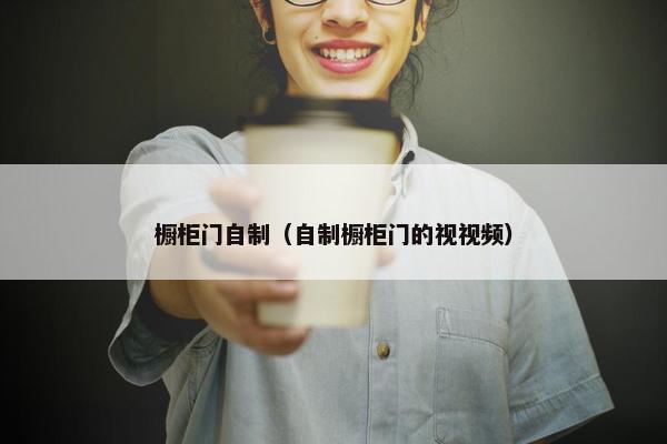 橱柜门自制（自制橱柜门的视视频）