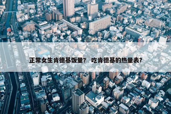 正常女生肯德基饭量？ 吃肯德基的热量表？