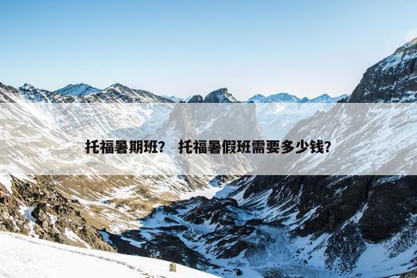 托福暑期班？ 托福暑假班需要多少钱？