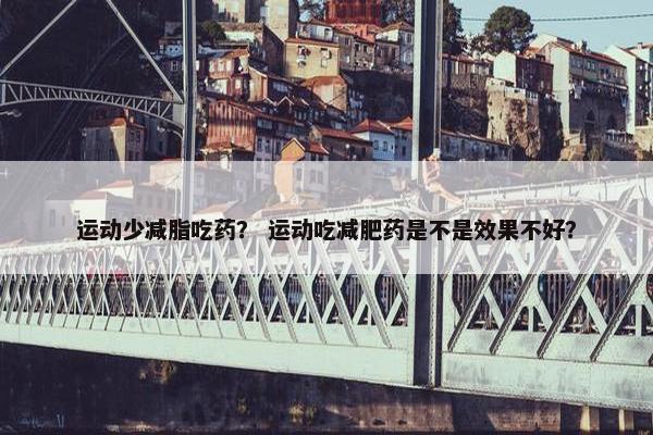 运动少减脂吃药？ 运动吃减肥药是不是效果不好？