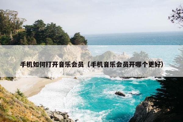 手机如何打开音乐会员（手机音乐会员开哪个更好）