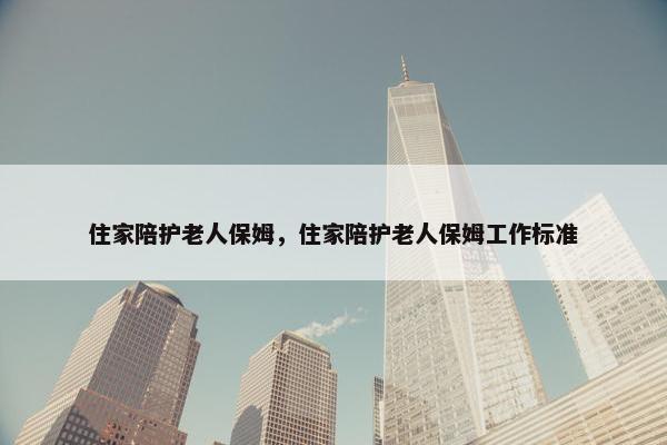 住家陪护老人保姆，住家陪护老人保姆工作标准