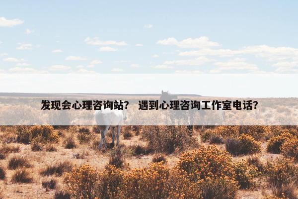 发现会心理咨询站？ 遇到心理咨询工作室电话？