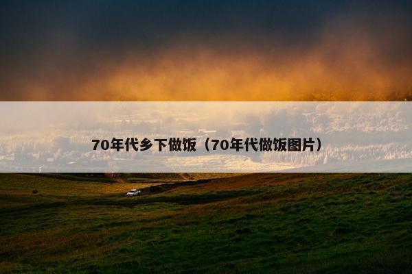 70年代乡下做饭（70年代做饭图片）