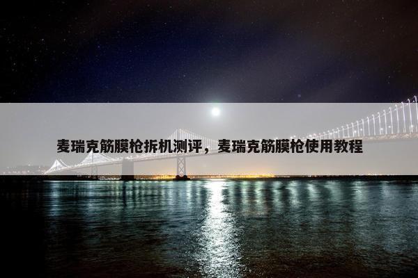 麦瑞克筋膜枪拆机测评，麦瑞克筋膜枪使用教程