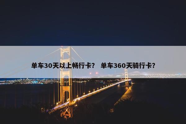 单车30天以上畅行卡？ 单车360天骑行卡？