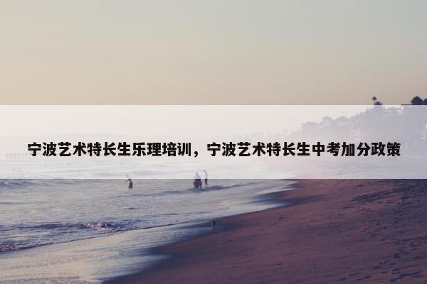 宁波艺术特长生乐理培训，宁波艺术特长生中考加分政策