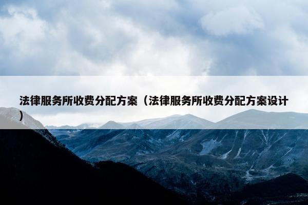 法律服务所收费分配方案（法律服务所收费分配方案设计）