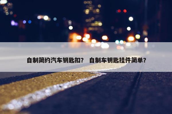 自制简约汽车钥匙扣？ 自制车钥匙挂件简单？