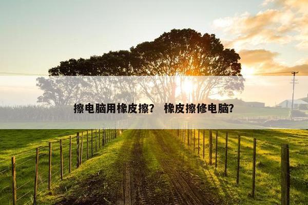 擦电脑用橡皮擦？ 橡皮擦修电脑？