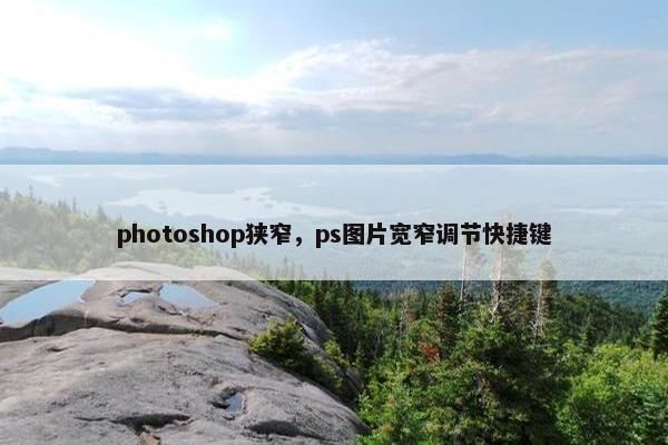 photoshop狭窄，ps图片宽窄调节快捷键