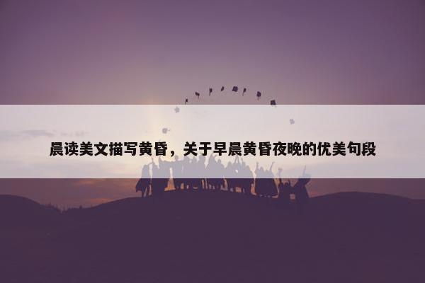 晨读美文描写黄昏，关于早晨黄昏夜晚的优美句段