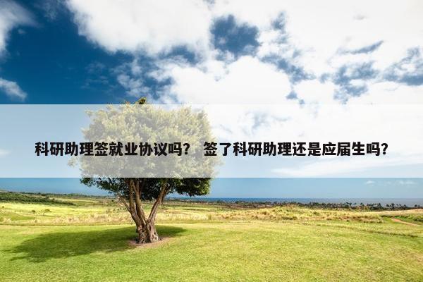 科研助理签就业协议吗？ 签了科研助理还是应届生吗？