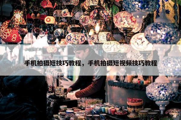 手机拍摄短技巧教程，手机拍摄短视频技巧教程