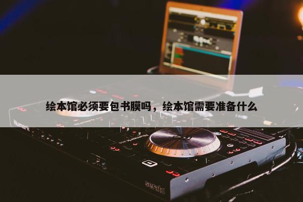 绘本馆必须要包书膜吗，绘本馆需要准备什么