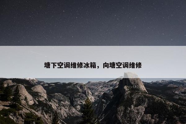 塘下空调维修冰箱，向塘空调维修