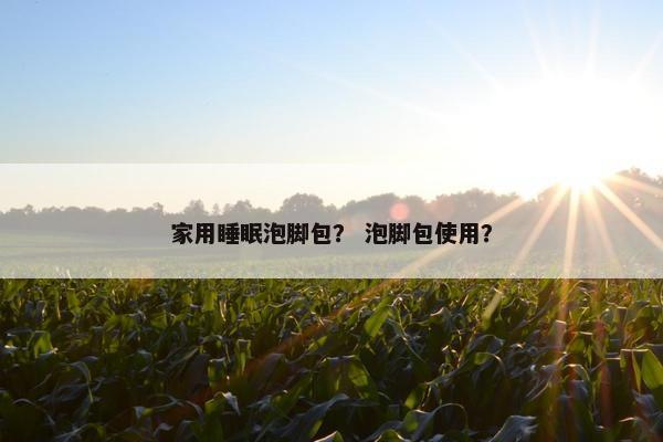 家用睡眠泡脚包？ 泡脚包使用？