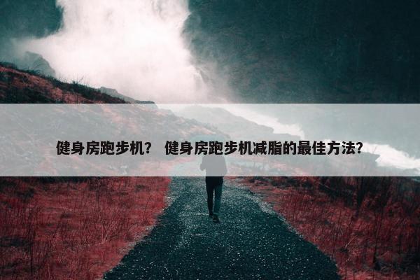 健身房跑步机？ 健身房跑步机减脂的最佳方法？